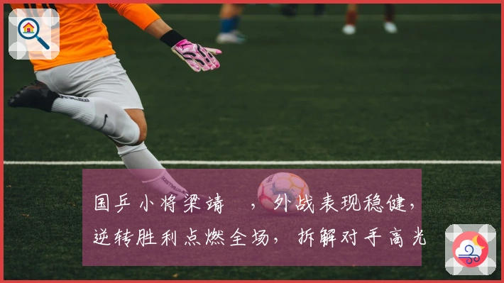 国乒小将梁靖崑，外战表现稳健，逆转胜利点燃全场，拆解对手高光时刻成名！