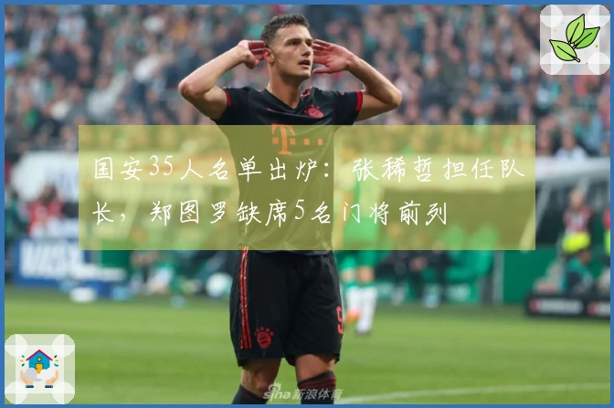 国安35人名单出炉：张稀哲担任队长，郑图罗缺席5名门将前列