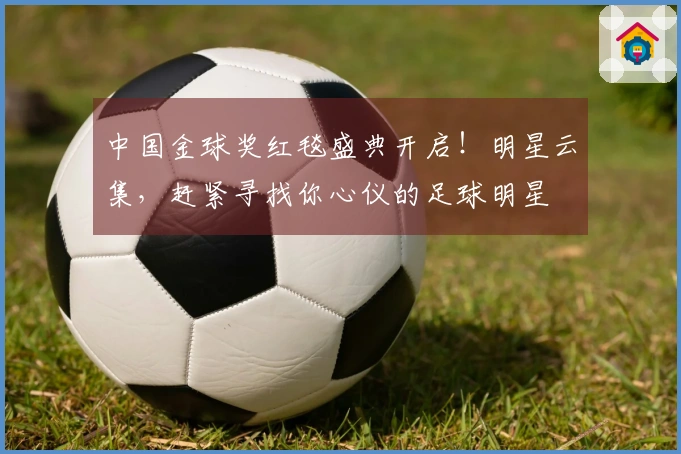 中国金球奖红毯盛典开启！明星云集，赶紧寻找你心仪的足球明星