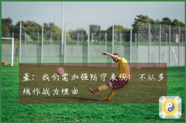 豪：我们需加强防守表现；不以多线作战为理由