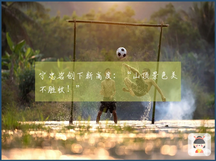 宁忠岩创下新高度：“山顶景色美不胜收！”