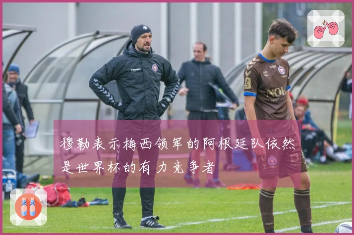 穆勒表示梅西领军的阿根廷队依然是世界杯的有力竞争者