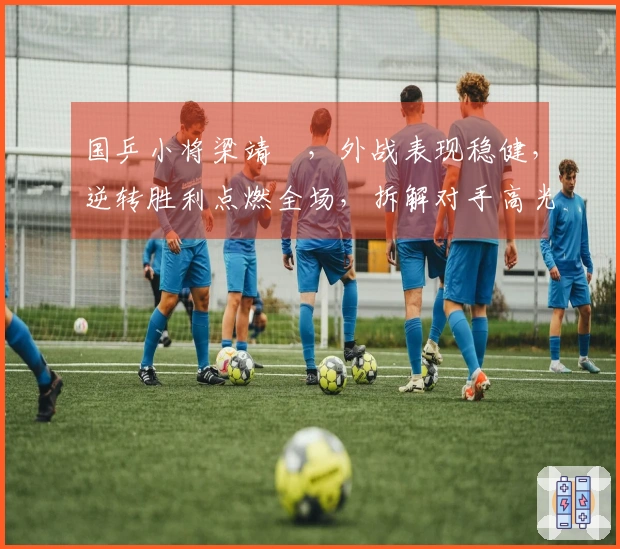 国乒小将梁靖崑，外战表现稳健，逆转胜利点燃全场，拆解对手高光时刻成名！