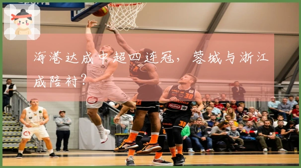 海港达成中超四连冠，蓉城与浙江成陪衬？