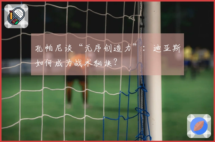 孔帕尼谈“无序创造力”：迪亚斯如何成为战术秘诀？