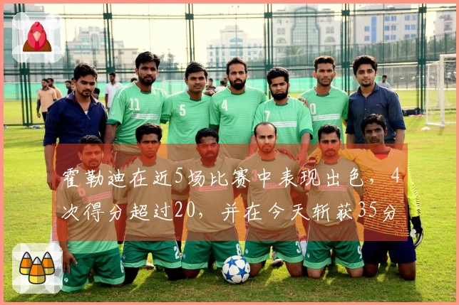 霍勒迪在近5场比赛中表现出色，4次得分超过20，并在今天斩获35分