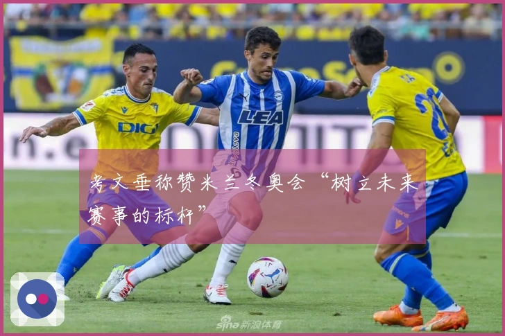 考文垂称赞米兰冬奥会“树立未来赛事的标杆”