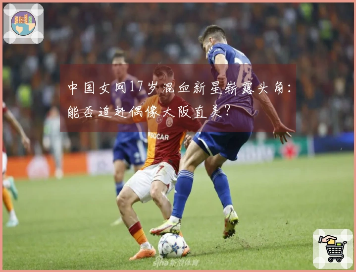 中国女网17岁混血新星崭露头角：能否追赶偶像大阪直美？