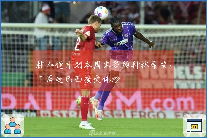林加德计划本周末签约科林蒂安，下周赴巴西接受体检