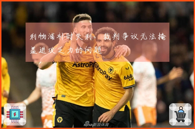 利物浦补时失利，裁判争议无法掩盖进攻乏力的问题