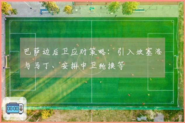 巴萨边后卫应对策略：引入坎塞洛与马丁、安排中卫轮换等