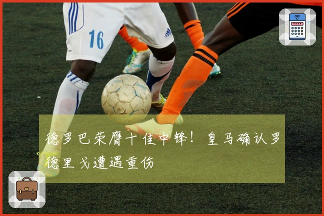 德罗巴荣膺十佳中锋！皇马确认罗德里戈遭遇重伤