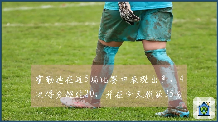 霍勒迪在近5场比赛中表现出色，4次得分超过20，并在今天斩获35分