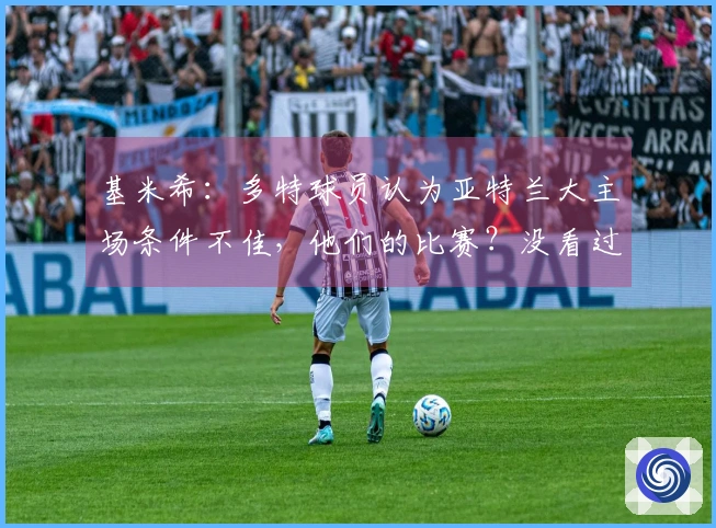 基米希：多特球员认为亚特兰大主场条件不佳，他们的比赛？没看过睡了