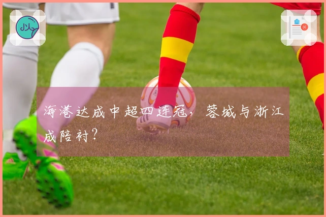 海港达成中超四连冠，蓉城与浙江成陪衬？