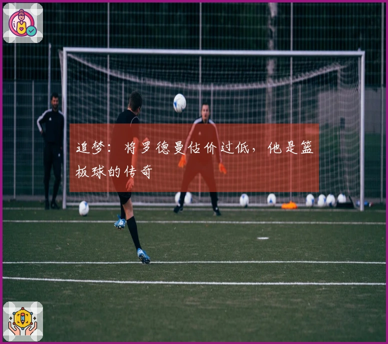 追梦：将罗德曼估价过低，他是篮板球的传奇