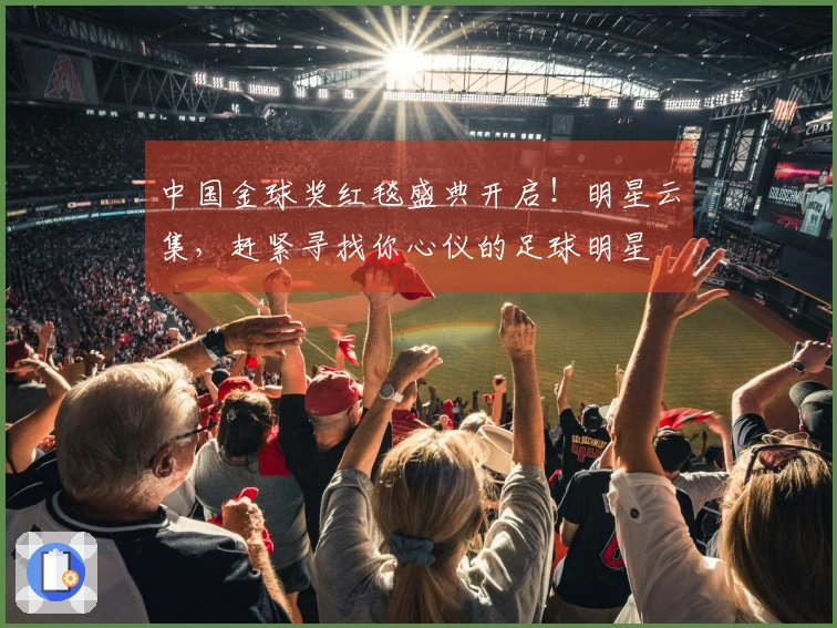 中国金球奖红毯盛典开启！明星云集，赶紧寻找你心仪的足球明星