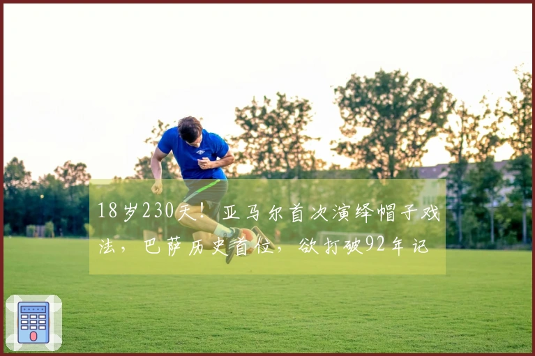 18岁230天！亚马尔首次演绎帽子戏法，巴萨历史首位，欲打破92年记录