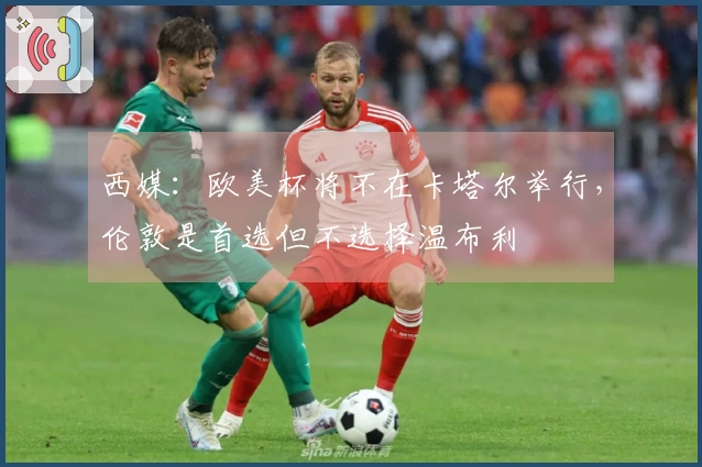 西媒：欧美杯将不在卡塔尔举行，伦敦是首选但不选择温布利