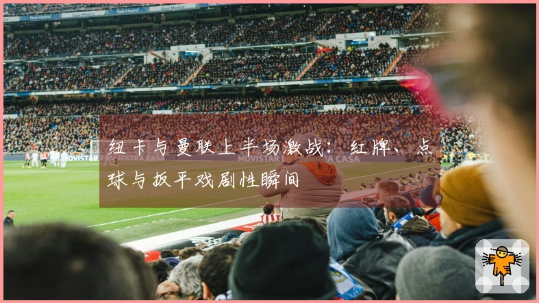 纽卡与曼联上半场激战：红牌、点球与扳平戏剧性瞬间