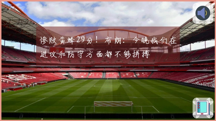 惨败黄蜂29分！布朗：今晚我们在进攻和防守方面都不够拼搏