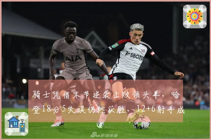 骑士凭借末节逆袭击败领头羊，哈登18分5失误仍然获胜，12+6射手成关键之役