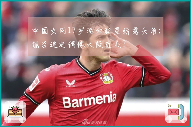 中国女网17岁混血新星崭露头角：能否追赶偶像大阪直美？