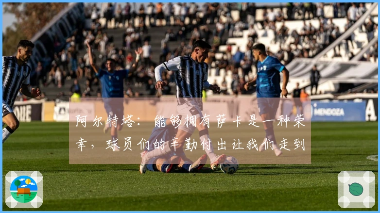 阿尔特塔：能够拥有萨卡是一种荣幸，球员们的辛勤付出让我们走到了今天